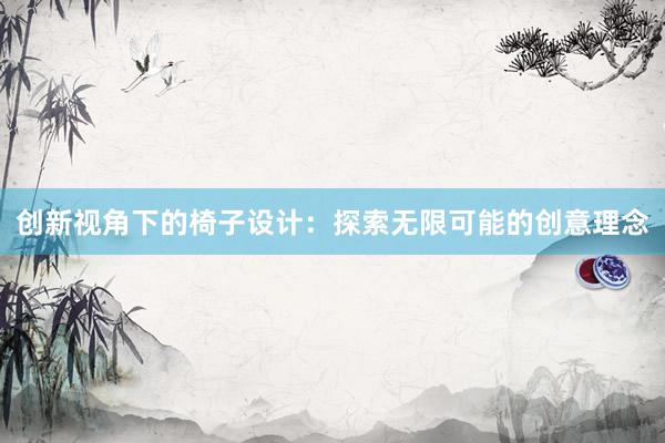 创新视角下的椅子设计：探索无限可能的创意理念