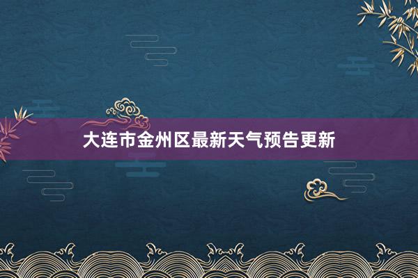 大连市金州区最新天气预告更新