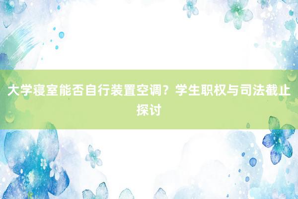 大学寝室能否自行装置空调？学生职权与司法截止探讨