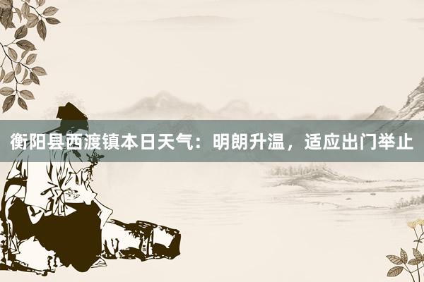 衡阳县西渡镇本日天气：明朗升温，适应出门举止