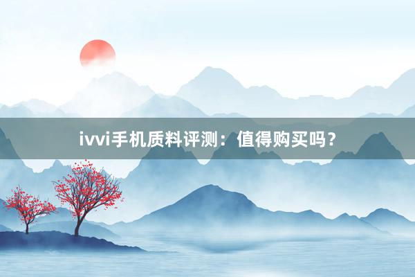 ivvi手机质料评测：值得购买吗？